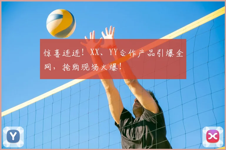 惊喜连连！XX、YY合作产品引爆全网，抢购现场火爆！