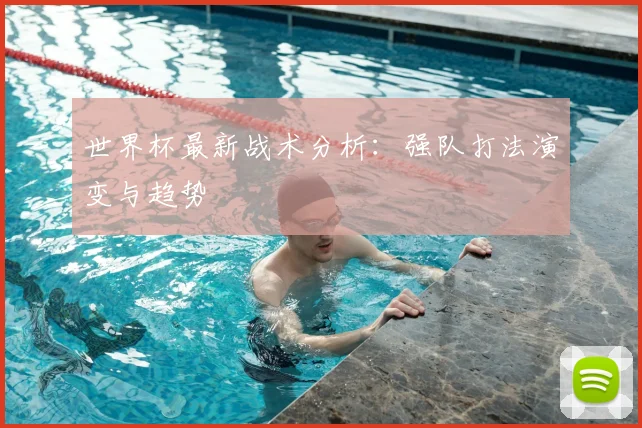 世界杯最新战术分析:强队打法演变与趋势