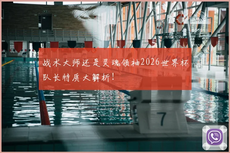 战术大师还是灵魂领袖2026世界杯队长特质大解析!