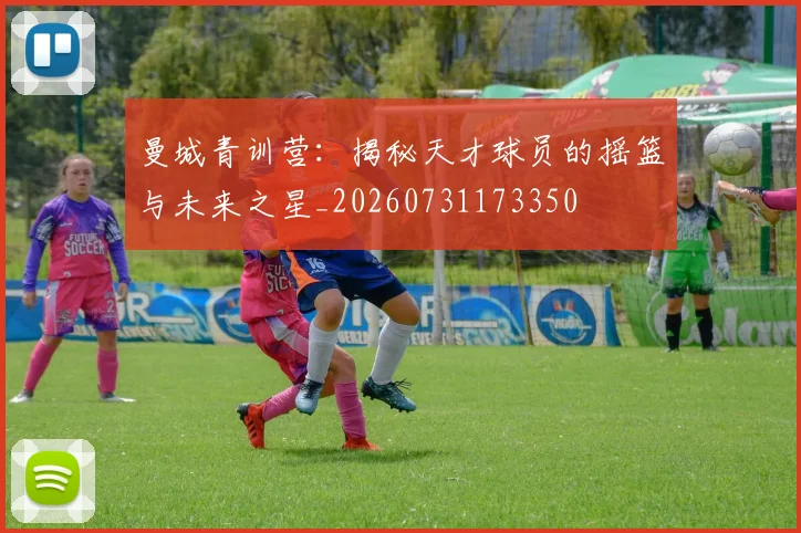 曼城青训营:揭秘天才球员的摇篮与未来之星_20260731173350