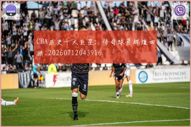 CBA历史十大巨星：传奇球员辉煌回顾_20260712043916