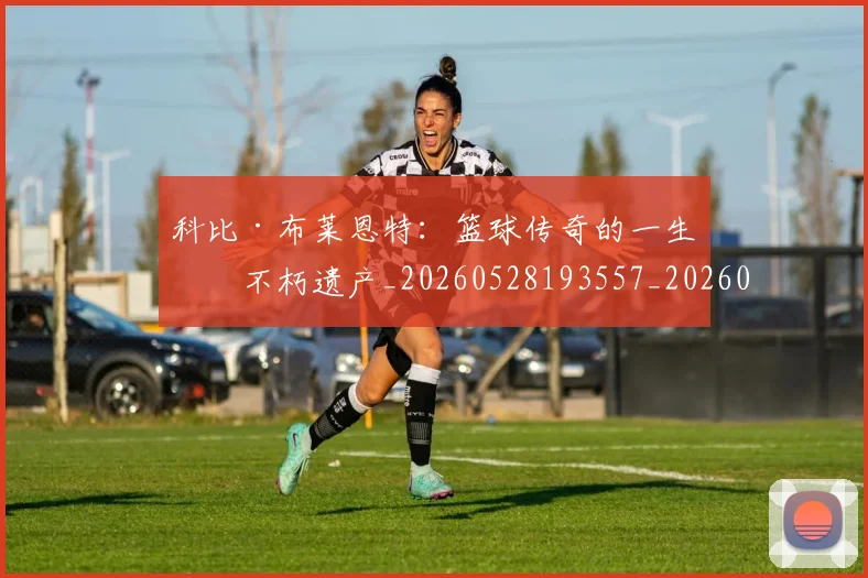 科比·布莱恩特：篮球传奇的一生与不朽遗产_20260528193557_20260708195035