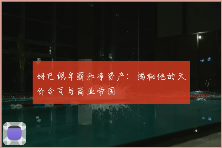 姆巴佩年薪和净资产：揭秘他的天价合同与商业帝国