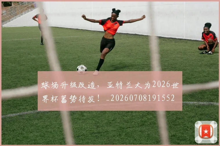 球场升级改造,亚特兰大为2026世界杯蓄势待发!_20260708191552