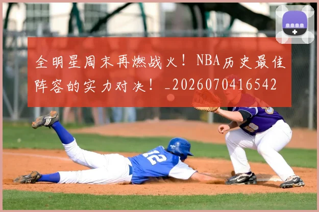 全明星周末再燃战火！NBA历史最佳阵容的实力对决！_20260704165420