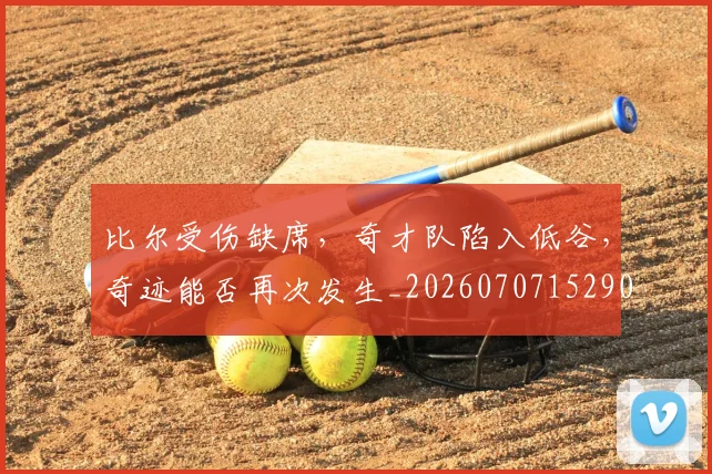 比尔受伤缺席，奇才队陷入低谷，奇迹能否再次发生_20260707152900