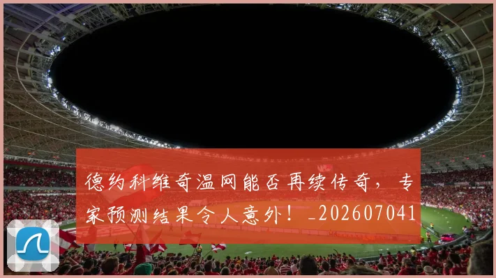 德约科维奇温网能否再续传奇,专家预测结果令人意外!_20260704173915_20260722163035