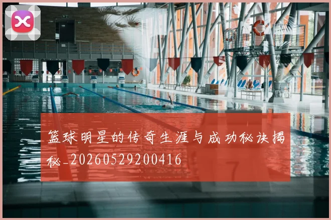 篮球明星的传奇生涯与成功秘诀揭秘_20260529200416