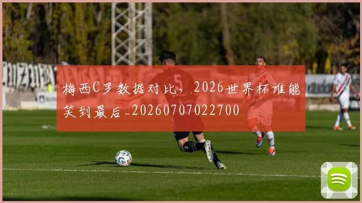 梅西C罗数据对比,2026世界杯谁能笑到最后_20260707022700