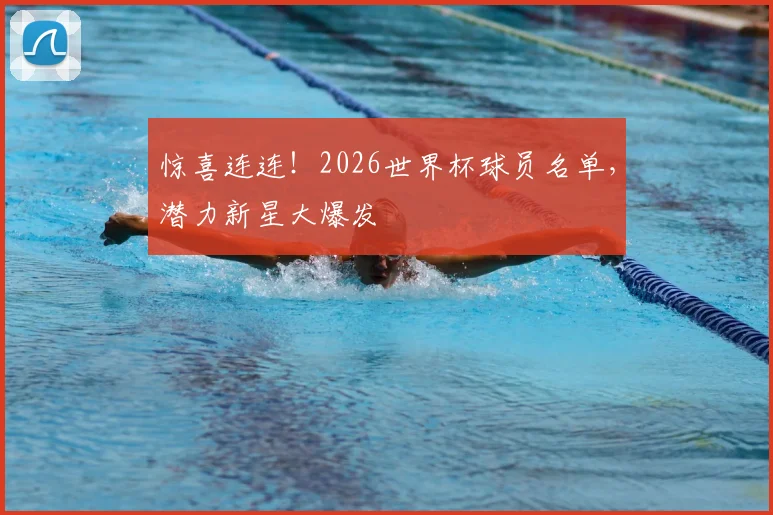 惊喜连连!2026世界杯球员名单,潜力新星大爆发