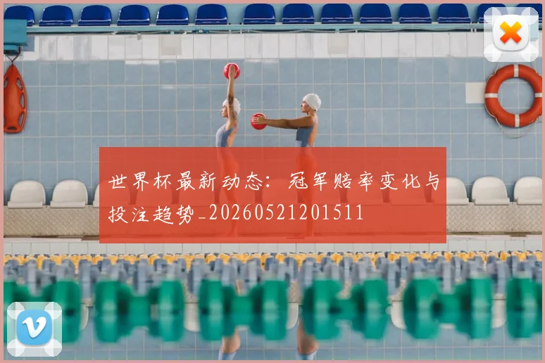 世界杯最新动态:冠军赔率变化与投注趋势_20260521201511