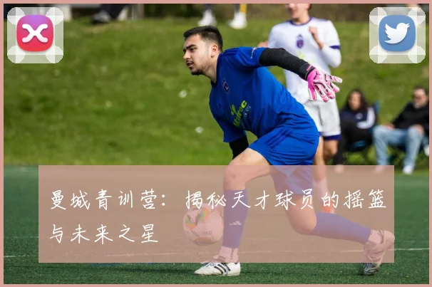 曼城青训营:揭秘天才球员的摇篮与未来之星