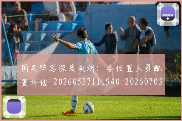国足阵容深度剖析:各位置人员配置评估_20260527111940_20260703224526_20260719165525