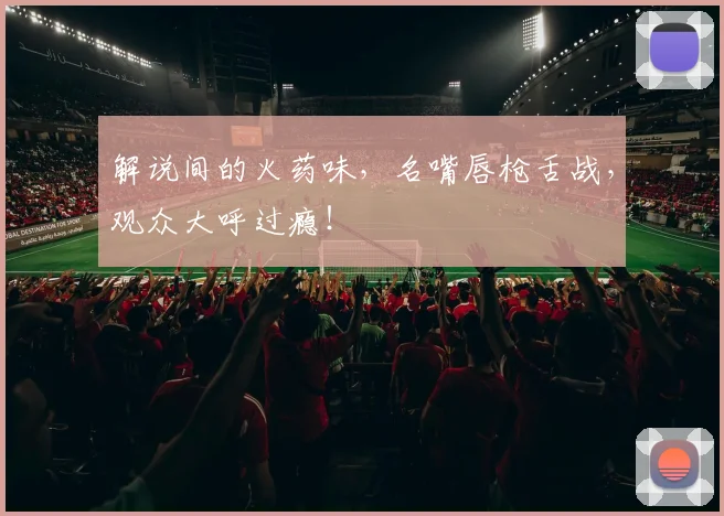 解说间的火药味,名嘴唇枪舌战,观众大呼过瘾!