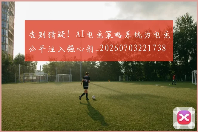 告别猜疑!AI电竞策略系统为电竞公平注入强心剂_20260703221738