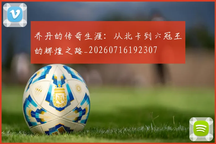 乔丹的传奇生涯：从北卡到六冠王的辉煌之路_20260716192307